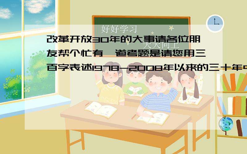 改革开放30年的大事请各位朋友帮个忙有一道考题是请您用三百字表述1978-2008年以来的三十年中每一年一件大事情共计三