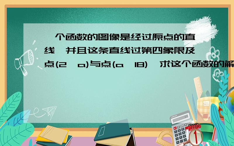 一个函数的图像是经过原点的直线,并且这条直线过第四象限及点(2,a)与点(a,18),求这个函数的解析式