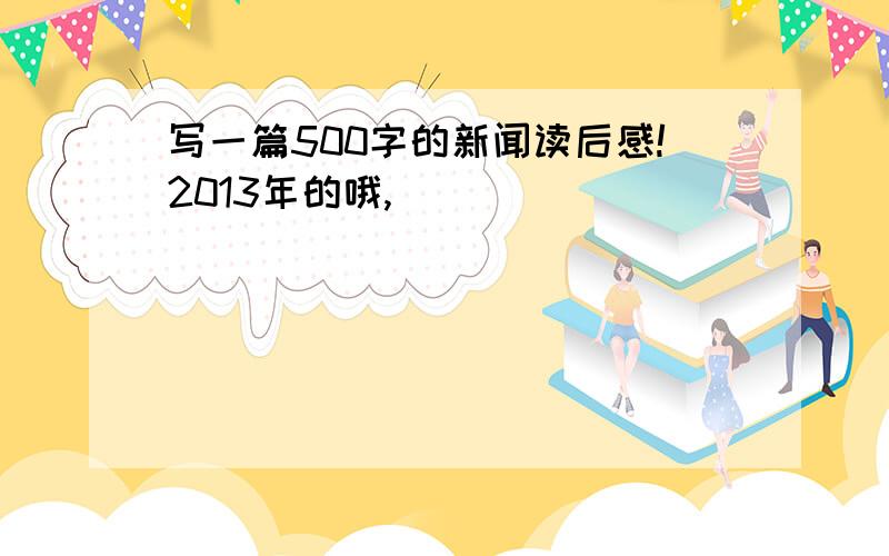 写一篇500字的新闻读后感!2013年的哦,