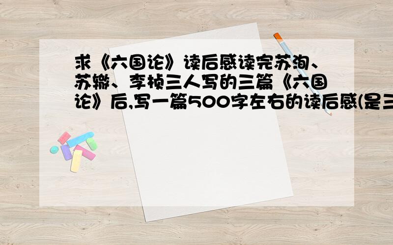 求《六国论》读后感读完苏洵、苏辙、李桢三人写的三篇《六国论》后,写一篇500字左右的读后感(是三篇的读后感),速求.呃,