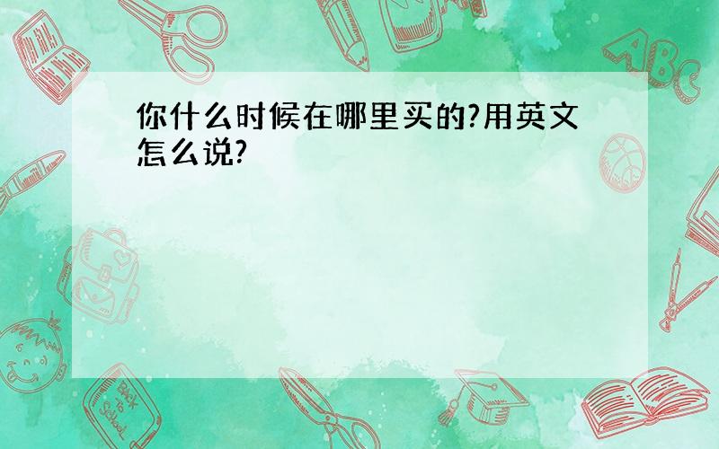 你什么时候在哪里买的?用英文怎么说?