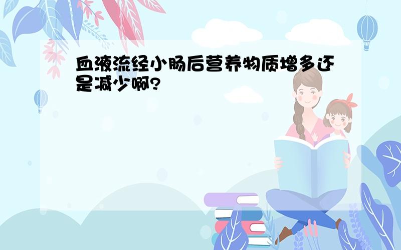 血液流经小肠后营养物质增多还是减少啊?