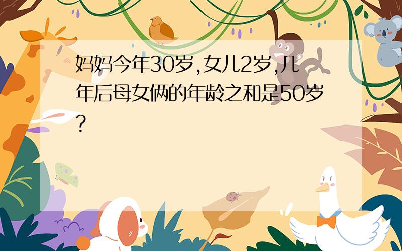 妈妈今年30岁,女儿2岁,几年后母女俩的年龄之和是50岁?