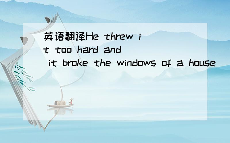 英语翻译He threw it too hard and it broke the windows of a house