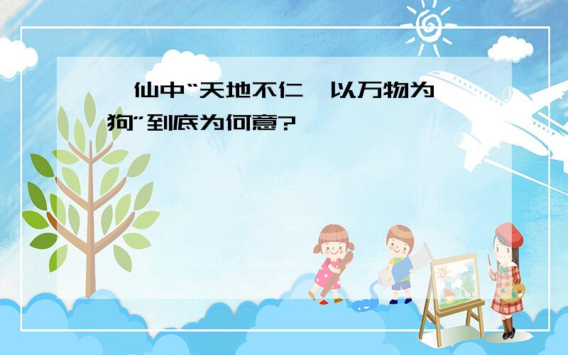 诛仙中“天地不仁,以万物为诌狗”到底为何意?