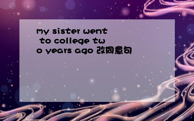 my sister went to college two years ago 改同意句