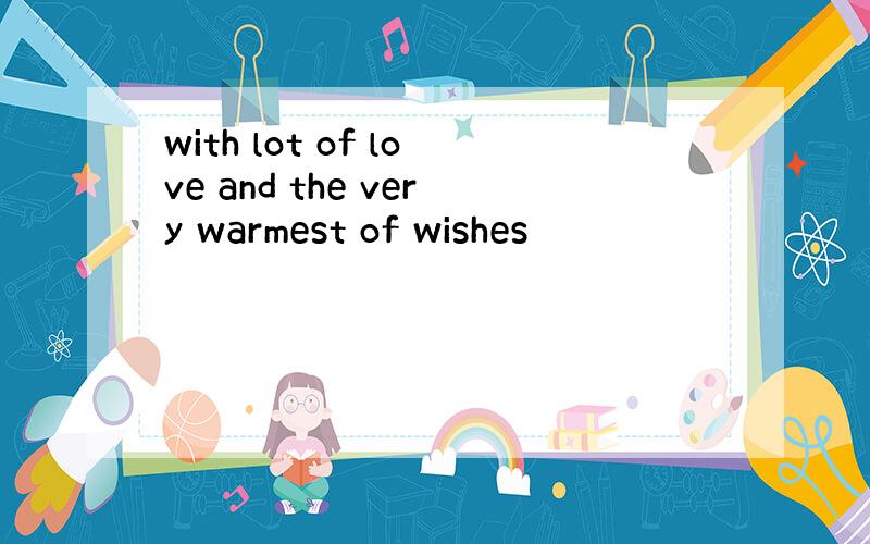 with lot of love and the very warmest of wishes