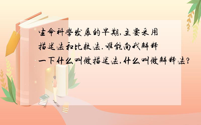 生命科学发展的早期,主要采用描述法和比较法.谁能向我解释一下什么叫做描述法,什么叫做解释法?