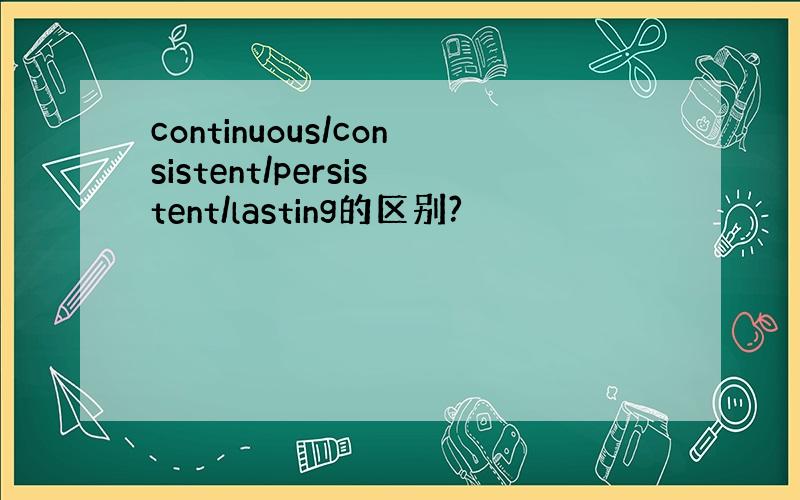 continuous/consistent/persistent/lasting的区别?