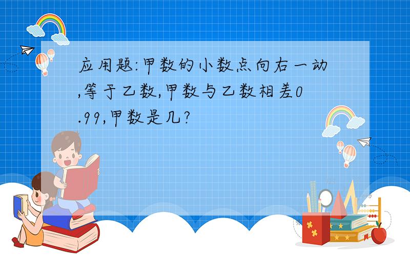 应用题:甲数的小数点向右一动,等于乙数,甲数与乙数相差0.99,甲数是几?