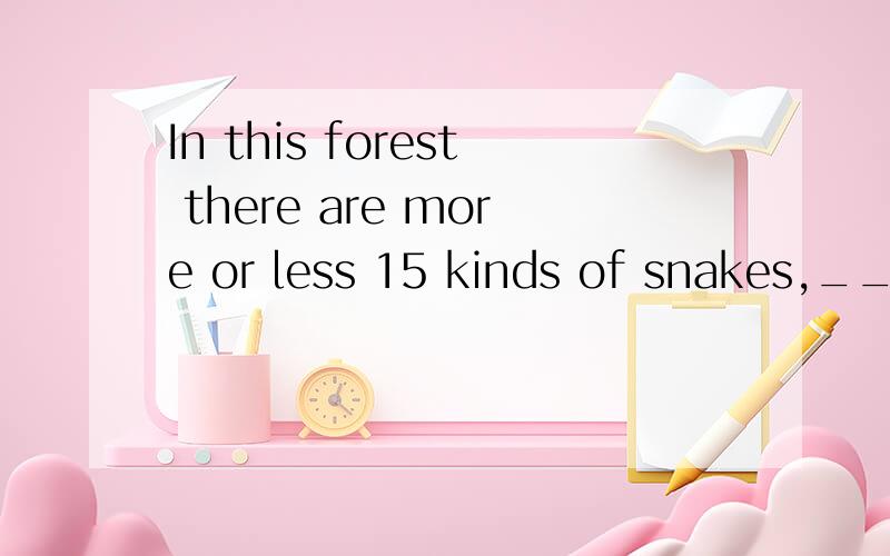 In this forest there are more or less 15 kinds of snakes,___