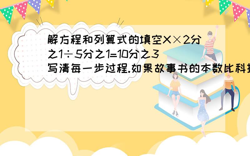 解方程和列算式的填空X×2分之1÷5分之1=10分之3 写清每一步过程.如果故事书的本数比科技书多5分之2.那么,科技书