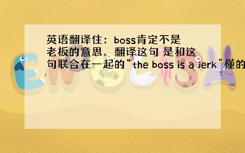 英语翻译住：boss肯定不是老板的意思。翻译这句 是和这句联合在一起的“the boss is a jerk”懂的人 两