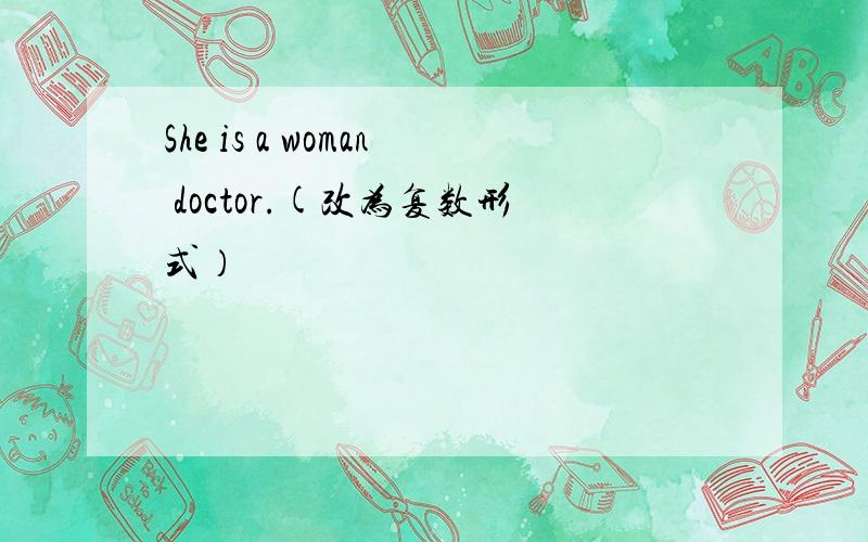 She is a woman doctor.(改为复数形式）