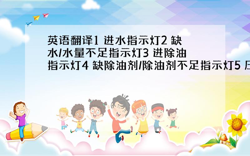 英语翻译1 进水指示灯2 缺水/水量不足指示灯3 进除油指示灯4 缺除油剂/除油剂不足指示灯5 压力过高指示灯6 排水/