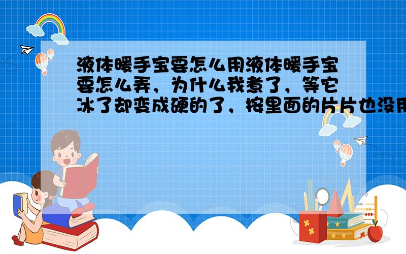 液体暖手宝要怎么用液体暖手宝要怎么弄，为什么我煮了，等它冰了却变成硬的了，按里面的片片也没用了？要怎么煮啊？