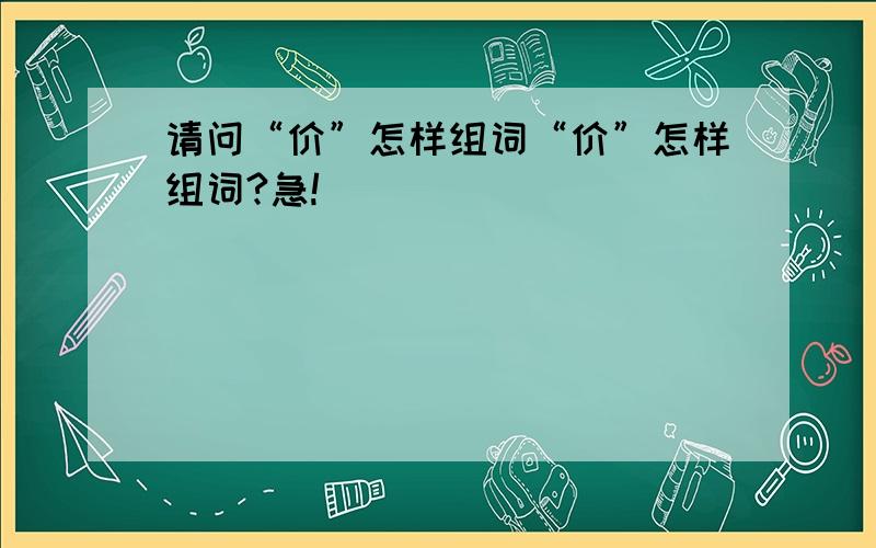 请问“价”怎样组词“价”怎样组词?急!