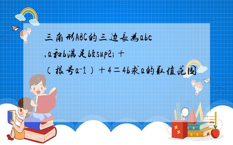 三角形ABC的三边长为abc,a和b满足b²＋（根号a－1）＋4＝4b求a的取值范围