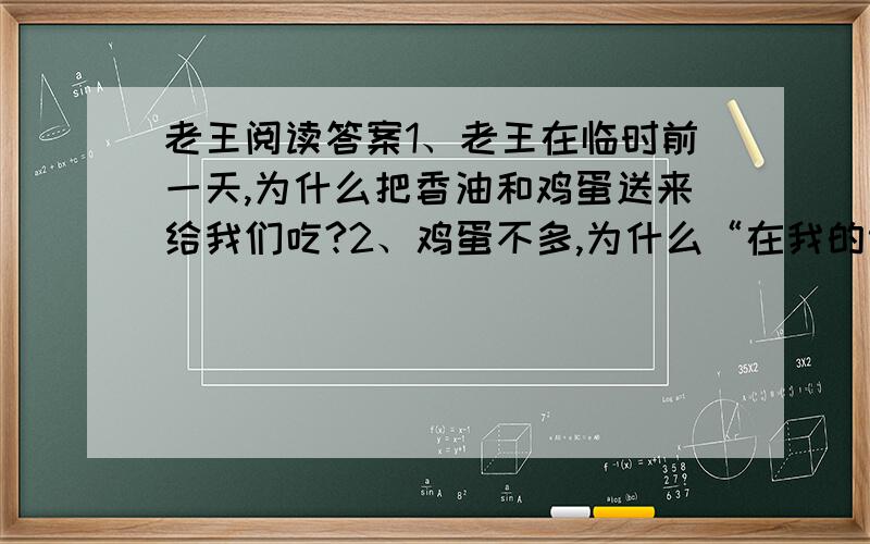 老王阅读答案1、老王在临时前一天,为什么把香油和鸡蛋送来给我们吃?2、鸡蛋不多,为什么“在我的记忆里多得数不完”?3、对