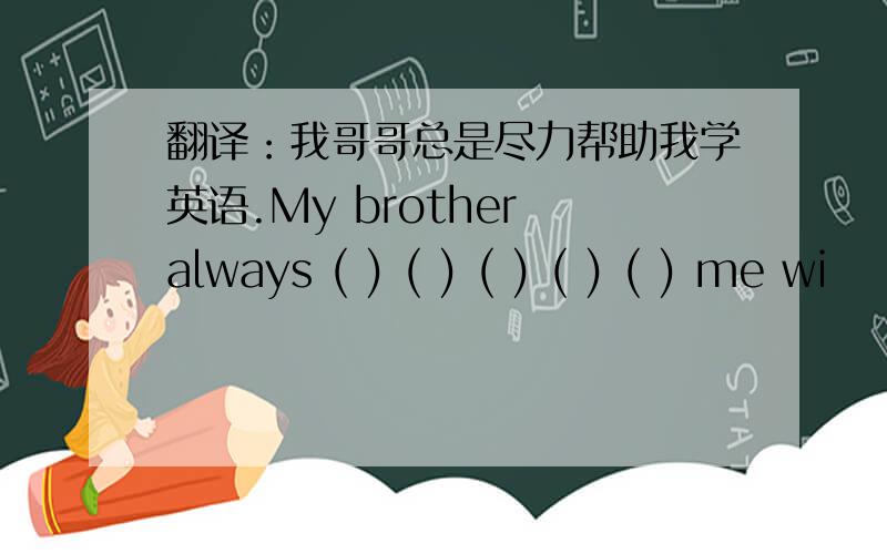 翻译：我哥哥总是尽力帮助我学英语.My brother always ( ) ( ) ( ) ( ) ( ) me wi