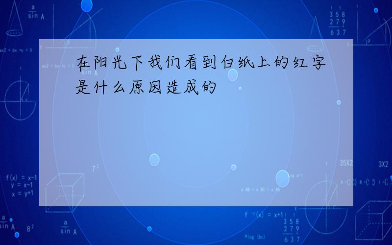 在阳光下我们看到白纸上的红字是什么原因造成的