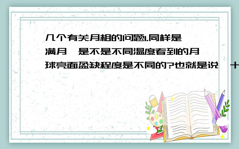 几个有关月相的问题1.同样是满月,是不是不同温度看到的月球亮面盈缺程度是不同的?也就是说,十五的月亮不一定是圆的.2.比