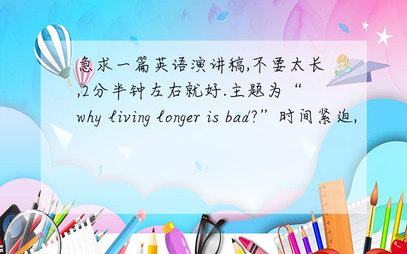 急求一篇英语演讲稿,不要太长,2分半钟左右就好.主题为“why living longer is bad?”时间紧迫,