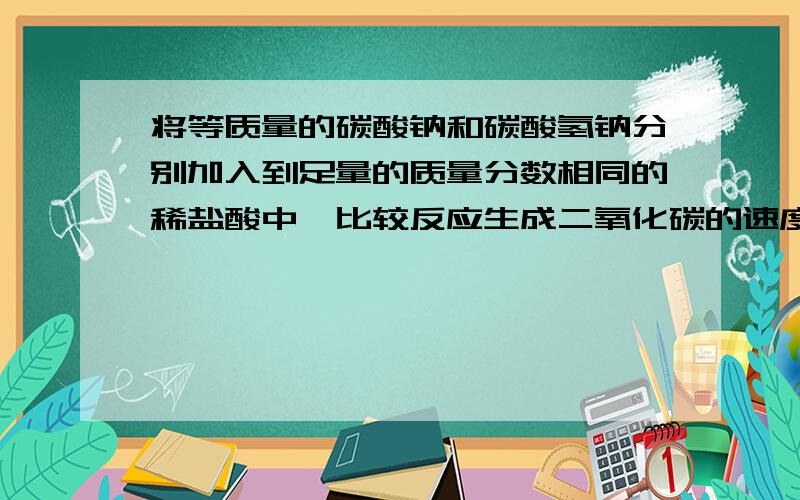 将等质量的碳酸钠和碳酸氢钠分别加入到足量的质量分数相同的稀盐酸中,比较反应生成二氧化碳的速度