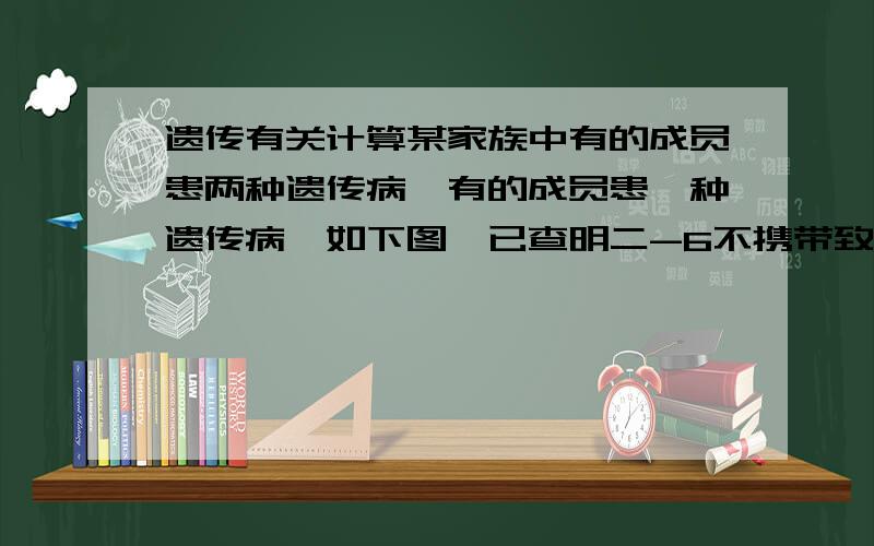 遗传有关计算某家族中有的成员患两种遗传病,有的成员患一种遗传病,如下图,已查明二-6不携带致病基因.若三-8和三-9婚配