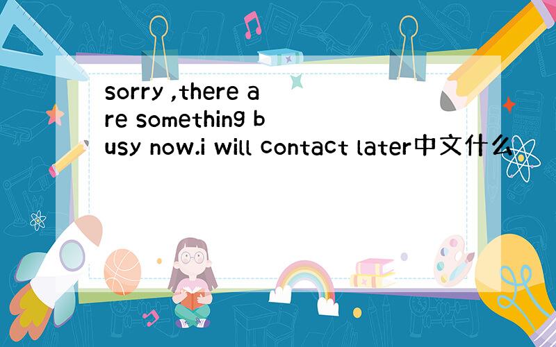 sorry ,there are something busy now.i will contact later中文什么