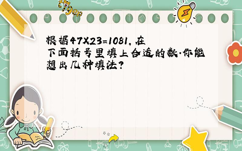 根据47X23=1081,在下面括号里填上合适的数.你能想出几种填法?