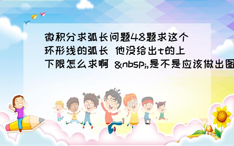 微积分求弧长问题48题求这个环形线的弧长 他没给出t的上下限怎么求啊  ,是不是应该做出图像 可是怎么根据参数