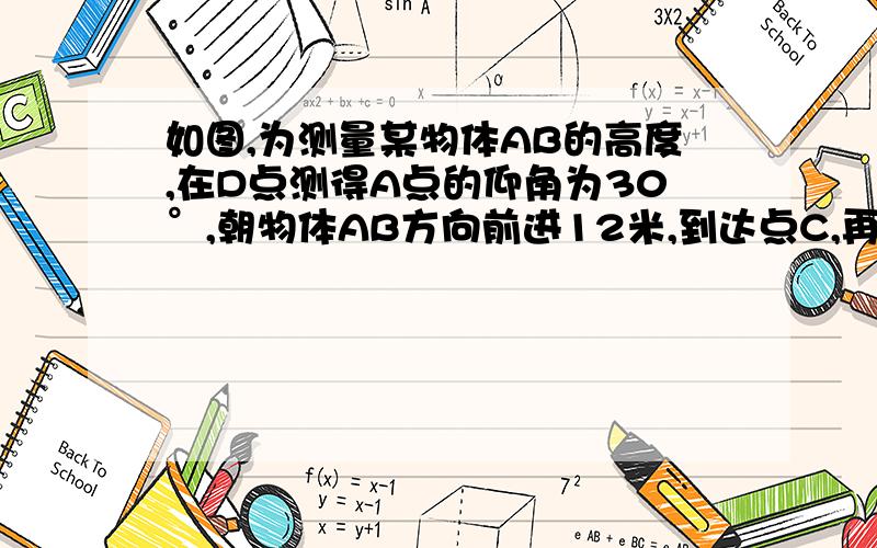 如图,为测量某物体AB的高度,在D点测得A点的仰角为30°,朝物体AB方向前进12米,到达点C,再次测得点A的仰角为45