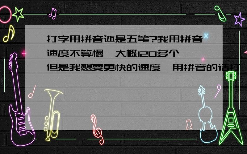 打字用拼音还是五笔?我用拼音速度不算慢,大概120多个,但是我想要更快的速度,用拼音的话打一些冷门的字比较麻烦.但是五笔