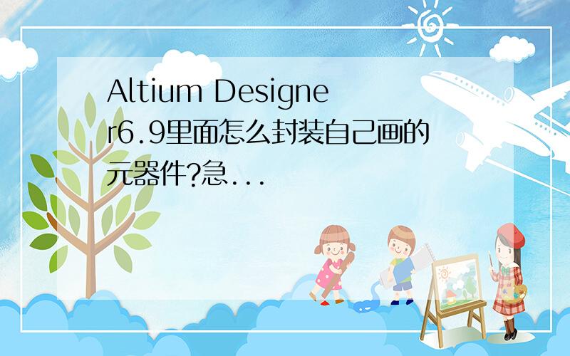 Altium Designer6.9里面怎么封装自己画的元器件?急...