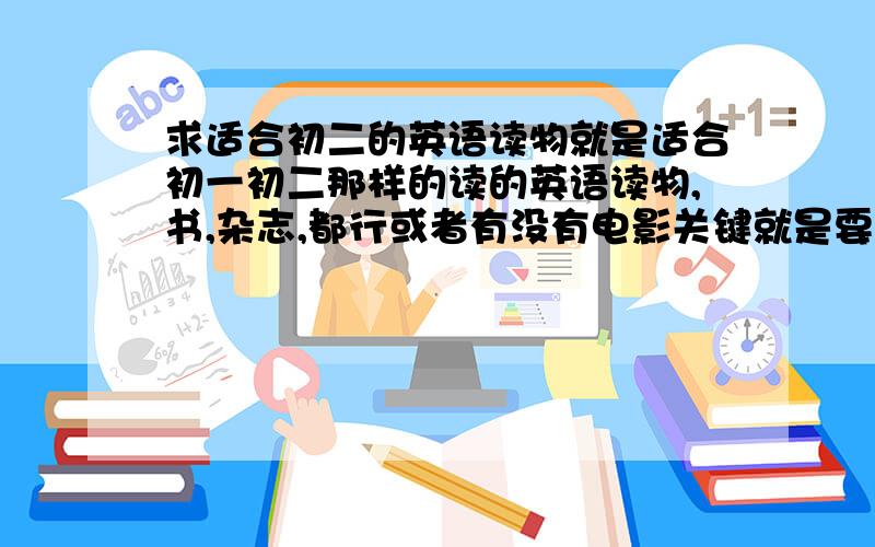 求适合初二的英语读物就是适合初一初二那样的读的英语读物,书,杂志,都行或者有没有电影关键就是要看得懂的,新词汇不用太多,