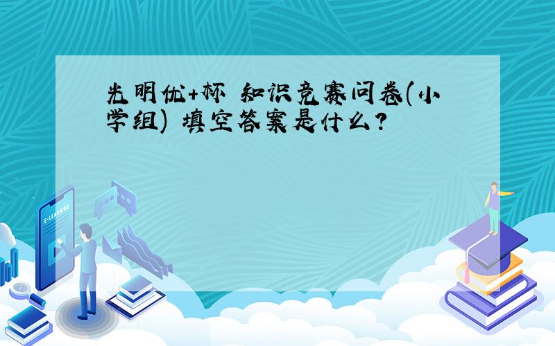 光明优+杯 知识竞赛问卷(小学组) 填空答案是什么?