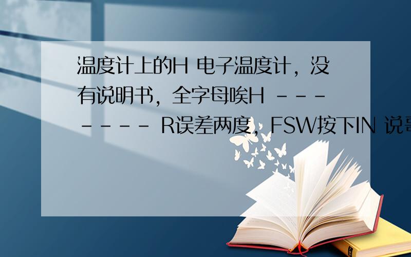 温度计上的H 电子温度计，没有说明书，全字母唉H ------- R误差两度，FSW按下IN 说哥发的图片非法传不上