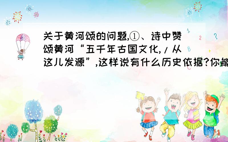 关于黄河颂的问题,①、诗中赞颂黄河“五千年古国文化,/从这儿发源”,这样说有什么历史依据?你能举出一些在黄河流域发现的早