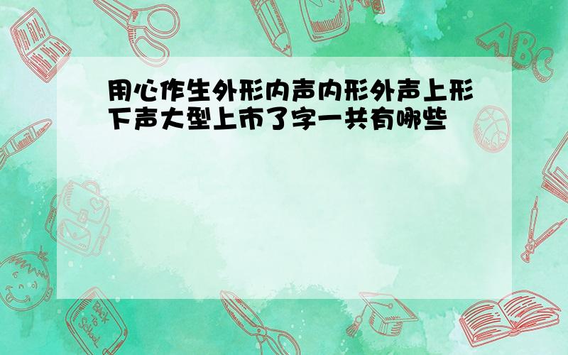 用心作生外形内声内形外声上形下声大型上市了字一共有哪些