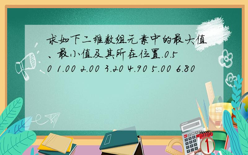 求如下二维数组元素中的最大值、最小值及其所在位置.0.50 1.00 2.00 3.20 4.90 5.00 6.80