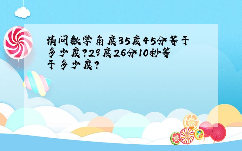 请问数学角度35度45分等于多少度?29度26分10秒等于多少度?