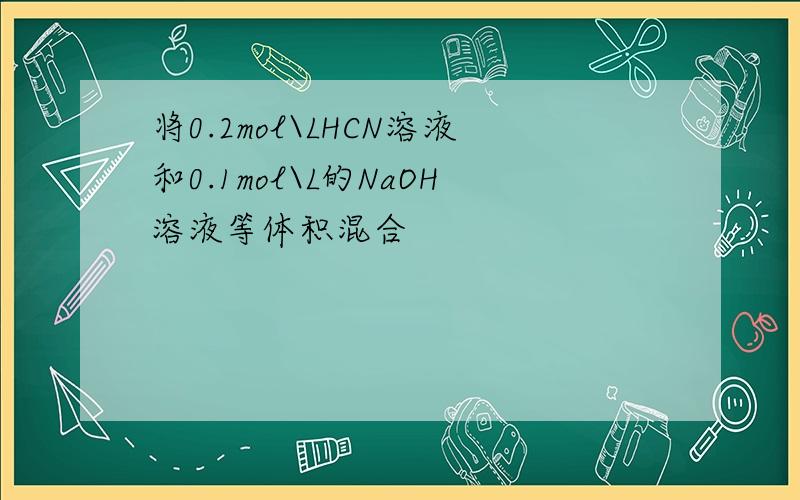 将0.2mol\LHCN溶液和0.1mol\L的NaOH溶液等体积混合