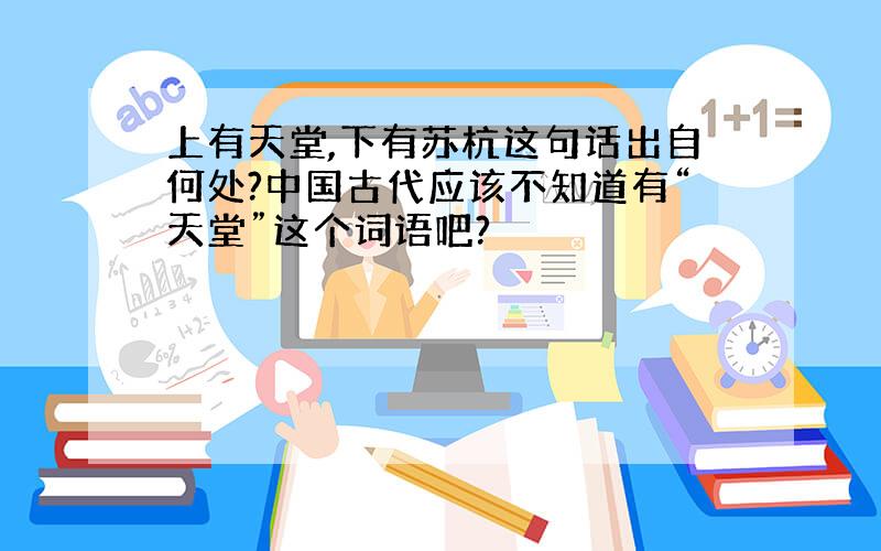 上有天堂,下有苏杭这句话出自何处?中国古代应该不知道有“天堂”这个词语吧?