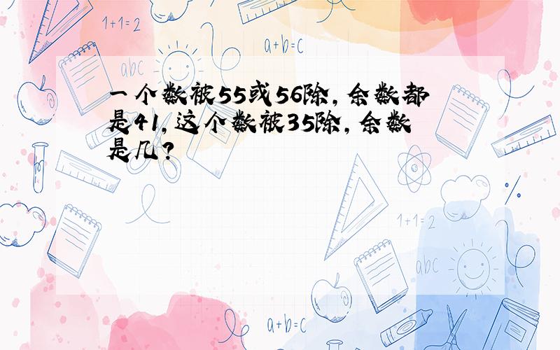 一个数被55或56除,余数都是41,这个数被35除,余数是几?