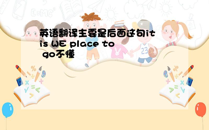 英语翻译主要是后面这句it is WE place to go不懂