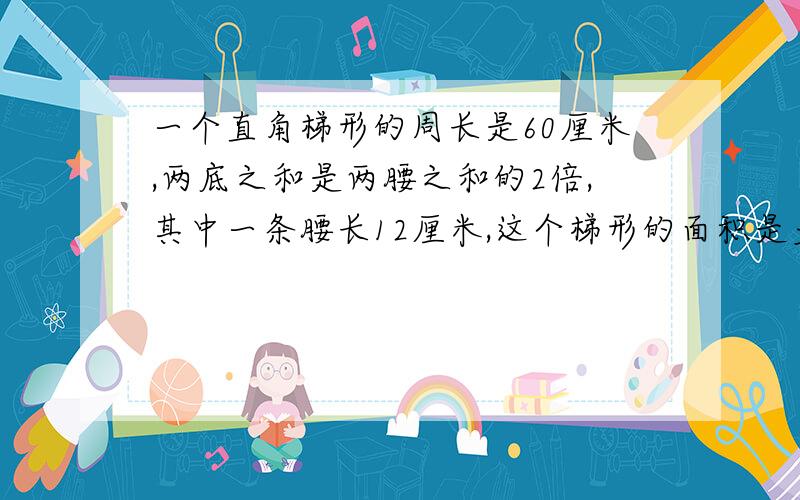 一个直角梯形的周长是60厘米,两底之和是两腰之和的2倍,其中一条腰长12厘米,这个梯形的面积是多少平方厘米