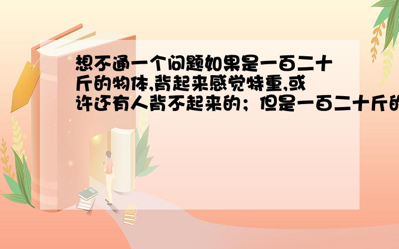 想不通一个问题如果是一百二十斤的物体,背起来感觉特重,或许还有人背不起来的；但是一百二十斤的女生,却能轻轻松松的背起来或