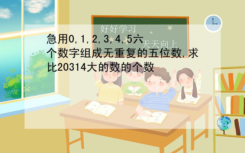 急用0,1,2,3,4,5六个数字组成无重复的五位数,求比20314大的数的个数