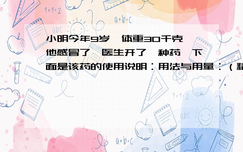 小明今年9岁,体重30千克,他感冒了,医生开了一种药,下面是该药的使用说明：用法与用量：（精确到个位）